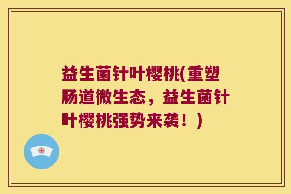 益生菌针叶樱桃(重塑肠道微生态，益生菌针叶樱桃强势来袭！)