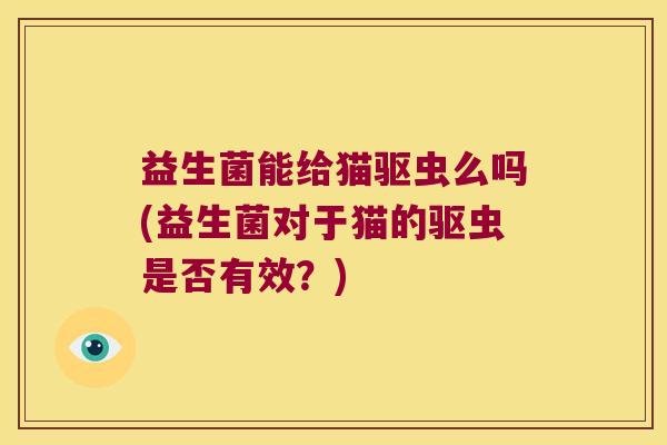 益生菌能给猫驱虫么吗(益生菌对于猫的驱虫是否有效？)