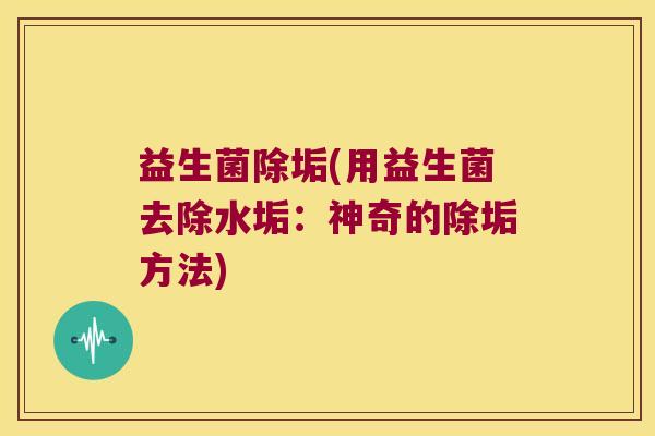 益生菌除垢(用益生菌去除水垢：神奇的除垢方法)