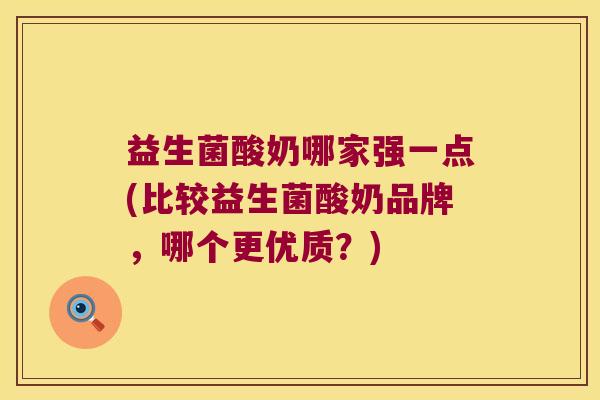 益生菌酸奶哪家强一点(比较益生菌酸奶品牌，哪个更优质？)