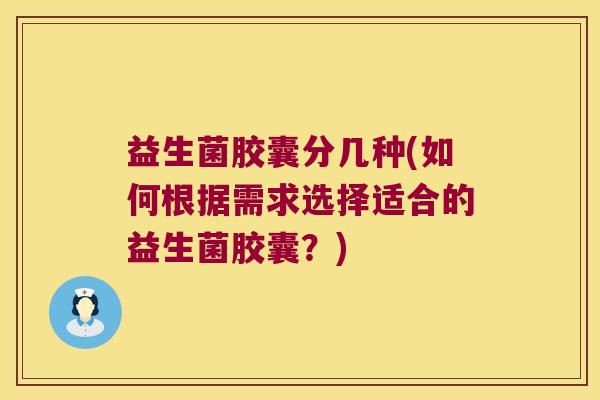 益生菌胶囊分几种(如何根据需求选择适合的益生菌胶囊?) 益生菌胶囊分几种(如何根据需求选择适合的益生菌胶囊?)