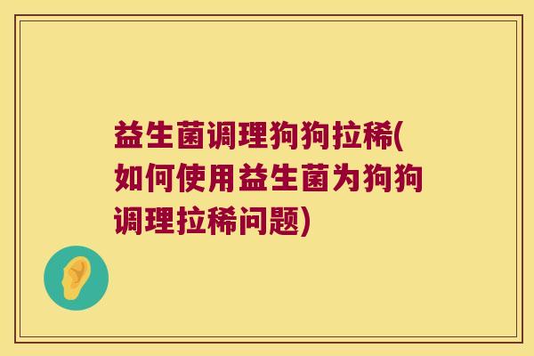 益生菌调理狗狗拉稀(如何使用益生菌为狗狗调理拉稀问题)