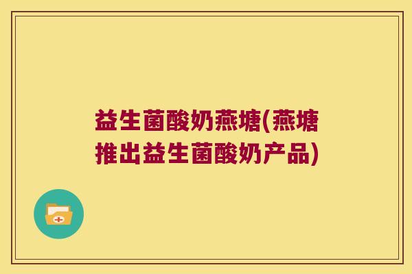 益生菌酸奶燕塘(燕塘推出益生菌酸奶产品)