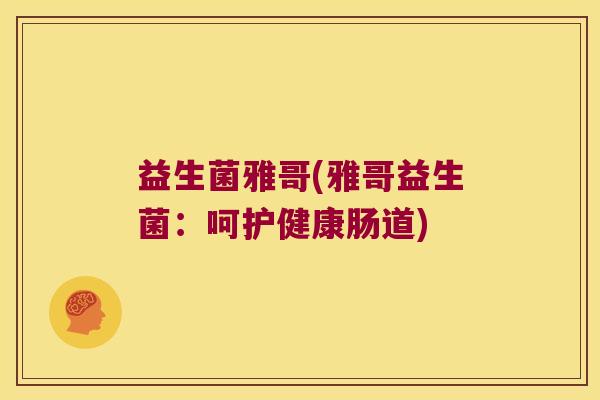 益生菌雅哥(雅哥益生菌：呵护健康肠道)