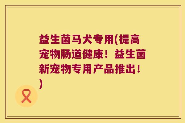 益生菌马犬专用(提高宠物肠道健康!益生菌新宠物专用产品推出!) 益生菌马犬专用(提高宠物肠道健康!益生菌新宠物专用产品推出!)