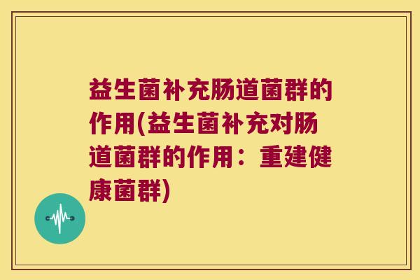 益生菌补充肠道菌群的作用(益生菌补充对肠道菌群的作用:重建健康菌群) 益生菌补充肠道菌群的作用(益生菌补充对肠道菌群的作用:重建健康菌群)