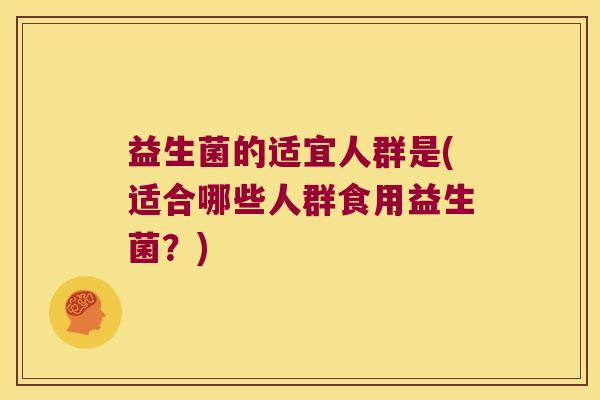 益生菌的适宜人群是(适合哪些人群食用益生菌？)