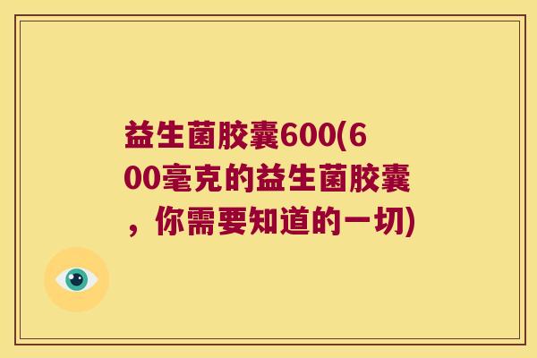 益生菌胶囊600(600毫克的益生菌胶囊，你需要知道的一切)