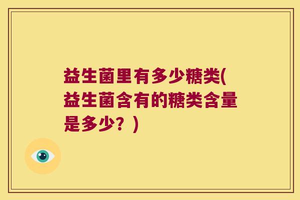 益生菌里有多少糖类(益生菌含有的糖类含量是多少？)