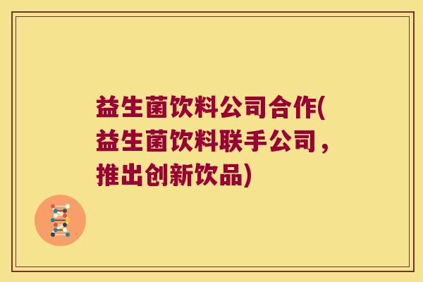益生菌饮料公司合作(益生菌饮料联手公司，推出创新饮品)