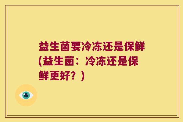 益生菌要冷冻还是保鲜(益生菌：冷冻还是保鲜更好？)