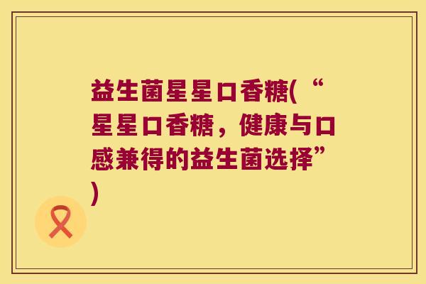 益生菌星星口香糖(“星星口香糖，健康与口感兼得的益生菌选择”)