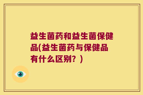 益生菌药和益生菌保健品(益生菌药与保健品有什么区别？)