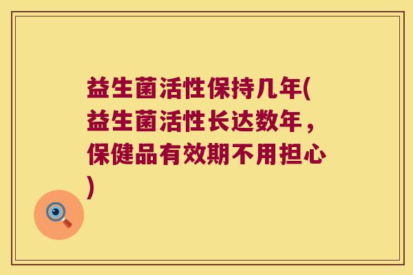 益生菌活性保持几年(益生菌活性长达数年,保健品有效期不用担心) 益生菌活性保持几年(益生菌活性长达数年,保健品有效期不用担心)