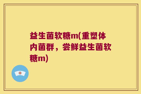 益生菌软糖m(重塑体内菌群，尝鲜益生菌软糖m)
