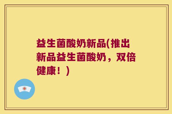 益生菌酸奶新品(推出新品益生菌酸奶，双倍健康！)
