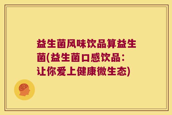 益生菌风味饮品算益生菌(益生菌口感饮品：让你爱上健康微生态)