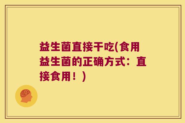 益生菌直接干吃(食用益生菌的正确方式:直接食用!) 益生菌直接干吃(食用益生菌的正确方式:直接食用!)