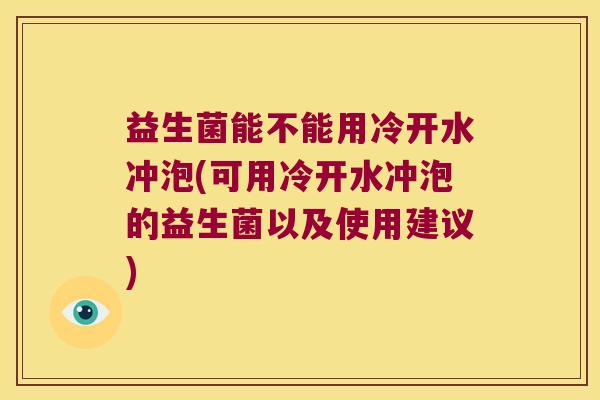 益生菌能不能用冷开水冲泡(可用冷开水冲泡的益生菌以及使用建议) 益生菌能不能用冷开水冲泡(可用冷开水冲泡的益生菌以及使用建议)