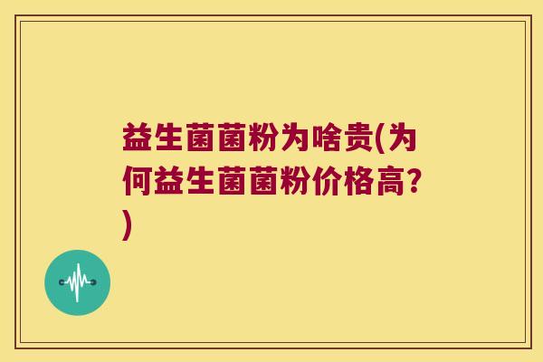 益生菌菌粉为啥贵(为何益生菌菌粉价格高?) 益生菌菌粉为啥贵(为何益生菌菌粉价格高?)
