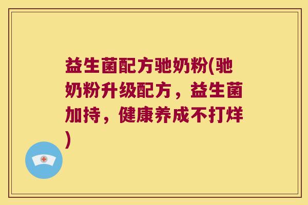 益生菌配方驰奶粉(驰奶粉升级配方，益生菌加持，健康养成不打烊)