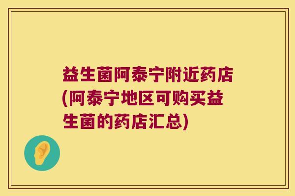 益生菌阿泰宁附近药店(阿泰宁地区可购买益生菌的药店汇总)