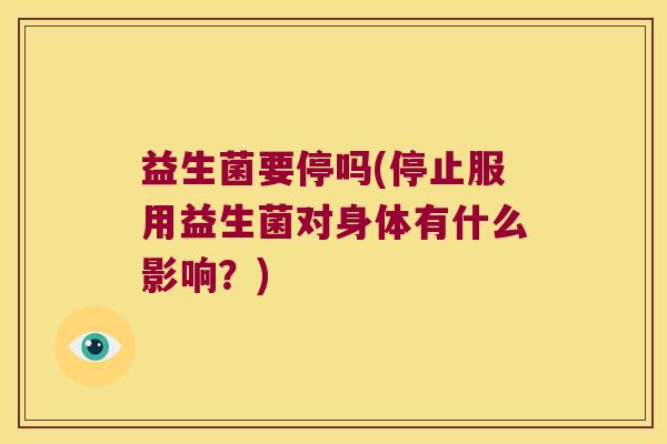 益生菌要停吗(停止服用益生菌对身体有什么影响？)
