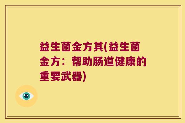 益生菌金方其(益生菌金方:帮助肠道健康的重要武器) 益生菌金方其(益生菌金方:帮助肠道健康的重要武器)