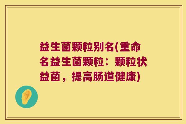 益生菌颗粒别名(重命名益生菌颗粒:颗粒状益菌,提高肠道健康) 益生菌颗粒别名(重命名益生菌颗粒:颗粒状益菌,提高肠道健康)