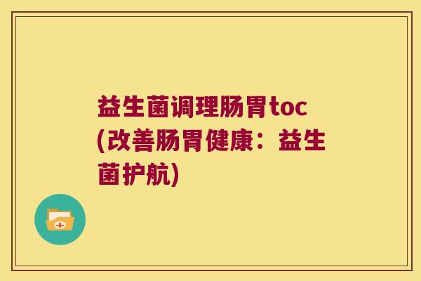 益生菌调理肠胃toc(改善肠胃健康:益生菌护航) 益生菌调理肠胃toc(改善肠胃健康:益生菌护航)