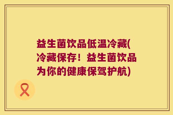 益生菌饮品低温冷藏(冷藏保存!益生菌饮品为你的健康保驾护航) 益生菌饮品低温冷藏(冷藏保存!益生菌饮品为你的健康保驾护航)