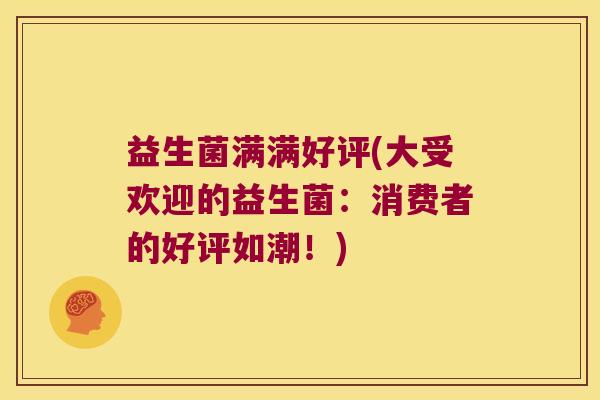 益生菌满满好评(大受欢迎的益生菌:消费者的好评如潮!) 益生菌满满好评(大受欢迎的益生菌:消费者的好评如潮!)