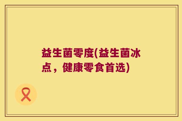 益生菌零度(益生菌冰点，健康零食首选)