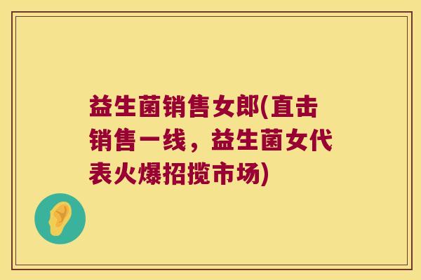 益生菌销售女郎(直击销售一线，益生菌女代表火爆招揽市场)