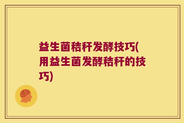 益生菌秸秆发酵技巧(用益生菌发酵秸秆的技巧)