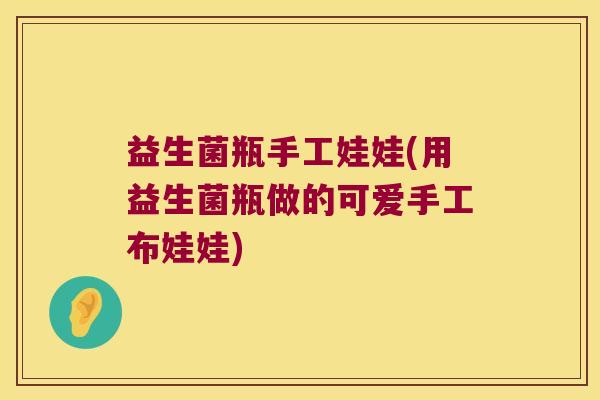 益生菌瓶手工娃娃(用益生菌瓶做的可爱手工布娃娃)