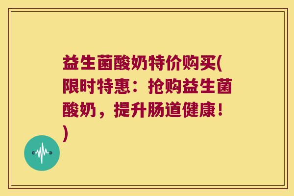 益生菌酸奶特价购买(限时特惠：抢购益生菌酸奶，提升肠道健康！)