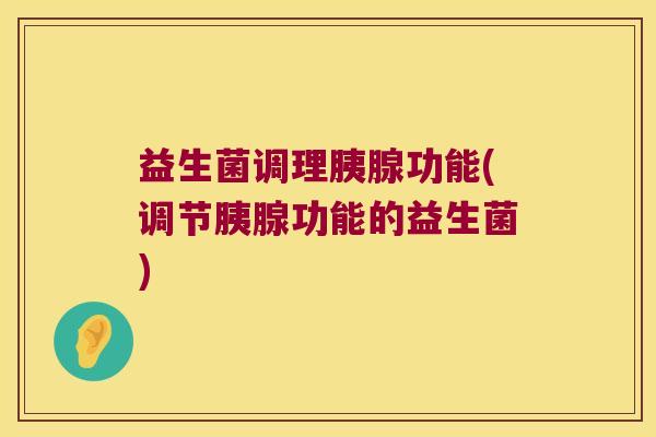 益生菌调理胰腺功能(调节胰腺功能的益生菌)
