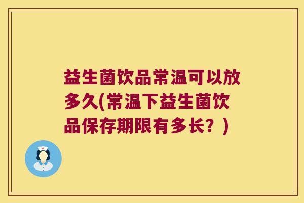 益生菌饮品常温可以放多久(常温下益生菌饮品保存期限有多长？)