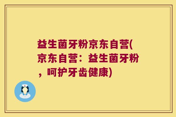 益生菌牙粉京东自营(京东自营：益生菌牙粉，呵护牙齿健康)