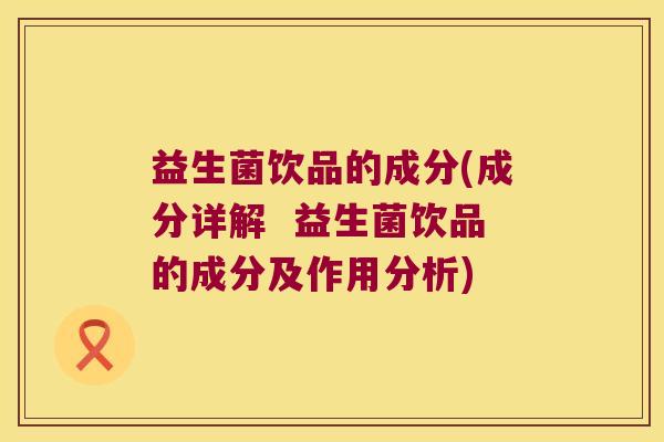 益生菌饮品的成分(成分详解  益生菌饮品的成分及作用分析)