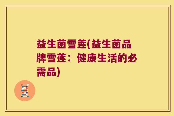 益生菌雪莲(益生菌品牌雪莲：健康生活的必需品)