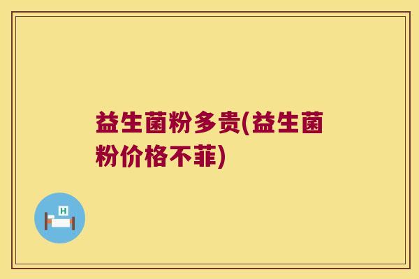 益生菌粉多贵(益生菌粉价格不菲) 益生菌粉多贵(益生菌粉价格不菲)