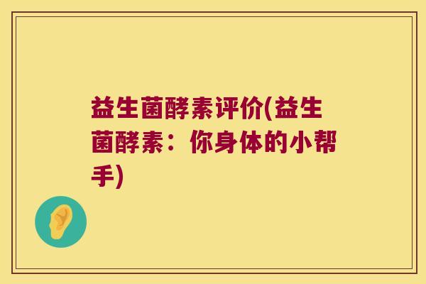 益生菌酵素评价(益生菌酵素：你身体的小帮手)
