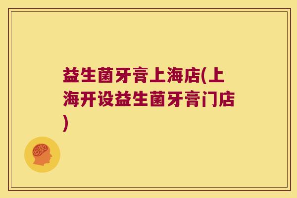 益生菌牙膏上海店(上海开设益生菌牙膏门店)