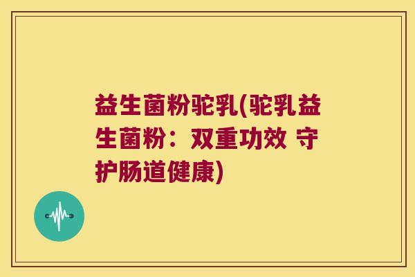 益生菌粉驼乳(驼乳益生菌粉：双重功效 守护肠道健康)