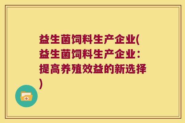益生菌饲料生产企业(益生菌饲料生产企业:提高养殖效益的新选择) 益生菌饲料生产企业(益生菌饲料生产企业:提高养殖效益的新选择)