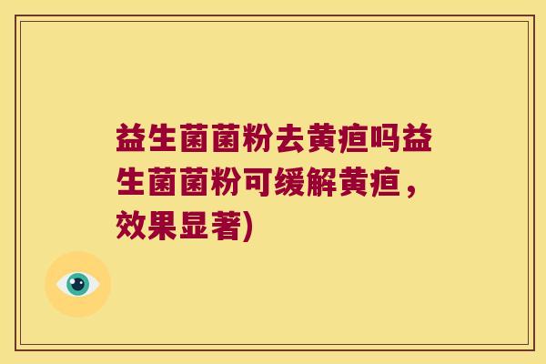 益生菌菌粉去黄疸吗益生菌菌粉可缓解黄疸，效果显著)