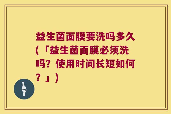 益生菌面膜要洗吗多久(「益生菌面膜必须洗吗？使用时间长短如何？」)