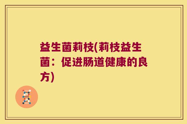 益生菌莉枝(莉枝益生菌:促进肠道健康的良方) 益生菌莉枝(莉枝益生菌:促进肠道健康的良方)